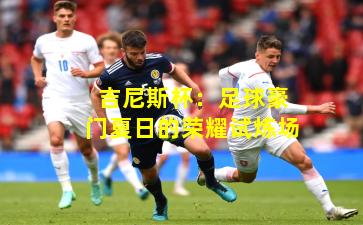 吉尼斯杯：足球豪门夏日的荣耀试炼场