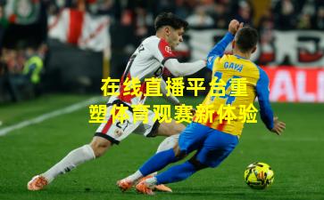 在线直播平台重塑体育观赛新体验