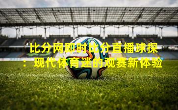  比分网即时比分直播球探：现代体育迷的观赛新体验