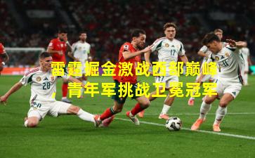 雷霆掘金激战西部巅峰，青年军挑战卫冕冠军