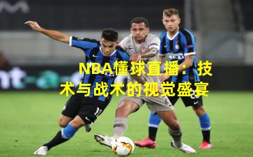 NBA懂球直播：技术与战术的视觉盛宴