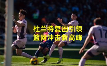 杜兰特复出引领篮网冲击新高峰