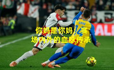 你妈是你妈：赛场内外的血脉传承