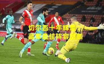 切尔西十年辉煌：蓝军最佳阵容回顾