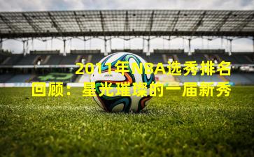 2011年NBA选秀排名回顾：星光璀璨的一届新秀