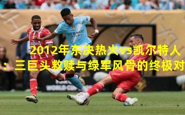 2012年东决热火vs凯尔特人：三巨头救赎与绿军风骨的终极对决