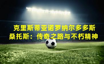  克里斯蒂亚诺罗纳尔多多斯桑托斯：传奇之路与不朽精神