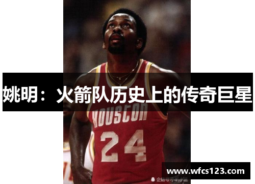姚明：火箭队历史上的传奇巨星