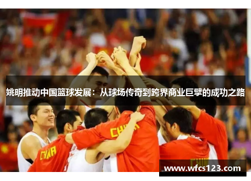 姚明推动中国篮球发展：从球场传奇到跨界商业巨擘的成功之路