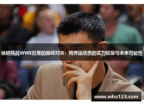 姚明挑战WWE巨星的巅峰对决：跨界运动员的实力较量与未来可能性