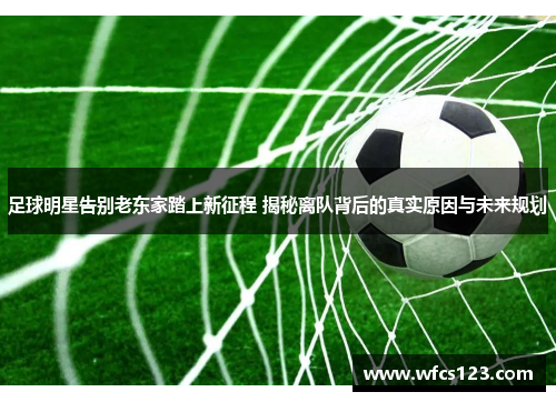 足球明星告别老东家踏上新征程 揭秘离队背后的真实原因与未来规划
