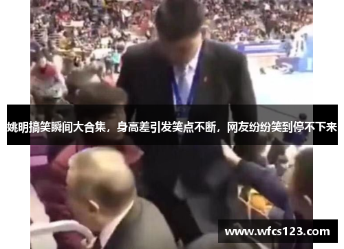 姚明搞笑瞬间大合集，身高差引发笑点不断，网友纷纷笑到停不下来