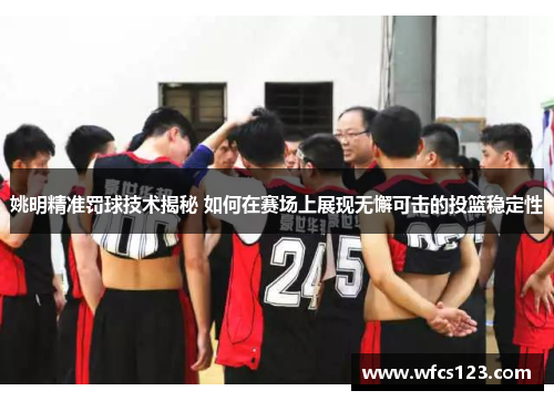 姚明精准罚球技术揭秘 如何在赛场上展现无懈可击的投篮稳定性