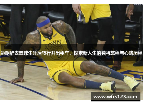 姚明辞去篮球生涯后转行开出租车，探索新人生的独特旅程与心路历程