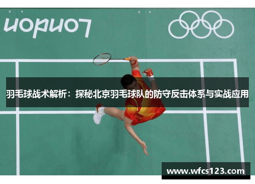 羽毛球战术解析：探秘北京羽毛球队的防守反击体系与实战应用