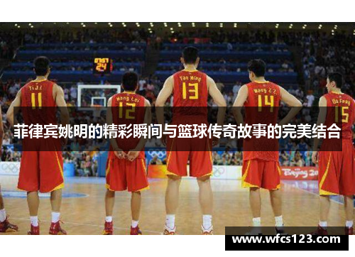 菲律宾姚明的精彩瞬间与篮球传奇故事的完美结合